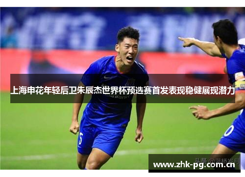 上海申花年轻后卫朱辰杰世界杯预选赛首发表现稳健展现潜力 上海申花年轻后卫朱辰杰世界杯预选赛首发表现稳健展现潜力
