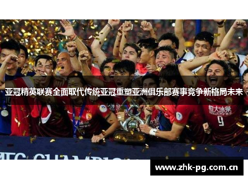 亚冠精英联赛全面取代传统亚冠重塑亚洲俱乐部赛事竞争新格局未来 亚冠精英联赛全面取代传统亚冠重塑亚洲俱乐部赛事竞争新格局未来