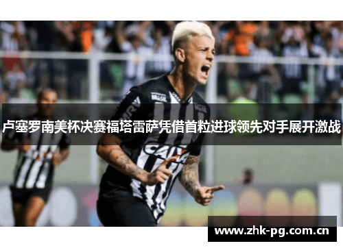 卢塞罗南美杯决赛福塔雷萨凭借首粒进球领先对手展开激战 卢塞罗南美杯决赛福塔雷萨凭借首粒进球领先对手展开激战
