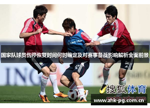 国家队球员伤停恢复时间何时确定及对赛事备战影响解析全面前景 国家队球员伤停恢复时间何时确定及对赛事备战影响解析全面前景