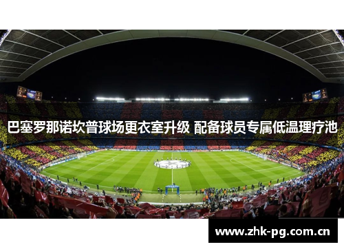 巴塞罗那诺坎普球场更衣室升级 配备球员专属低温理疗池