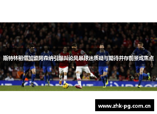 斯特林租借加盟阿森纳引爆舆论风暴球迷质疑与期待并存前景成焦点 斯特林租借加盟阿森纳引爆舆论风暴球迷质疑与期待并存前景成焦点