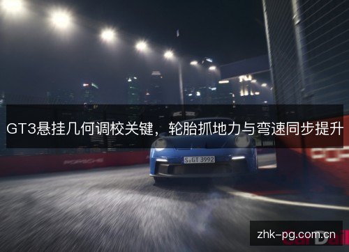 GT3悬挂几何调校关键,轮胎抓地力与弯速同步提升 GT3悬挂几何调校关键,轮胎抓地力与弯速同步提升