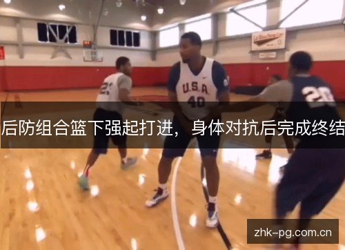 后防组合篮下强起打进,身体对抗后完成终结 后防组合篮下强起打进,身体对抗后完成终结