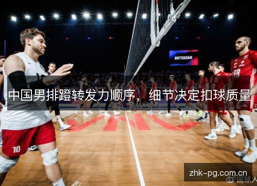 中国男排蹬转发力顺序，细节决定扣球质量