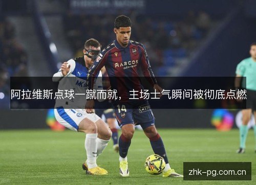 阿拉维斯点球一蹴而就,主场士气瞬间被彻底点燃 阿拉维斯点球一蹴而就,主场士气瞬间被彻底点燃