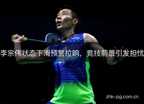 李宗伟状态下滑预警拉响,竞技前景引发担忧 李宗伟状态下滑预警拉响,竞技前景引发担忧