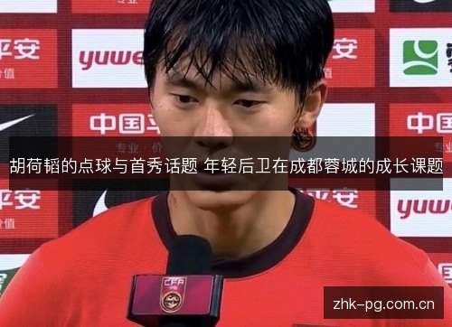 胡荷韬的点球与首秀话题 年轻后卫在成都蓉城的成长课题 胡荷韬的点球与首秀话题 年轻后卫在成都蓉城的成长课题